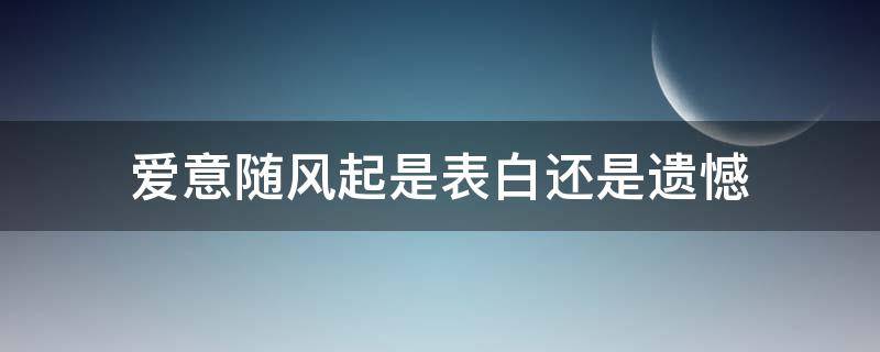 爱意随风起是表白还是遗憾 爱意随风起 风止意难平是表白吗