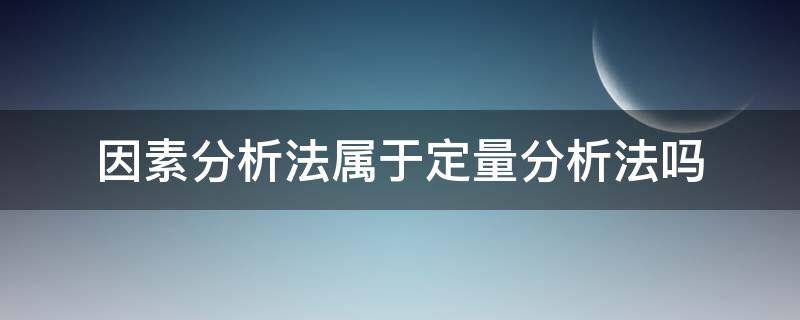 因素分析法属于定量分析法吗 因素分析法是定性还是定量