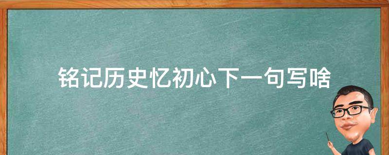 铭记历史忆初心下一句写啥 铭记历史的下一句应该怎么写?