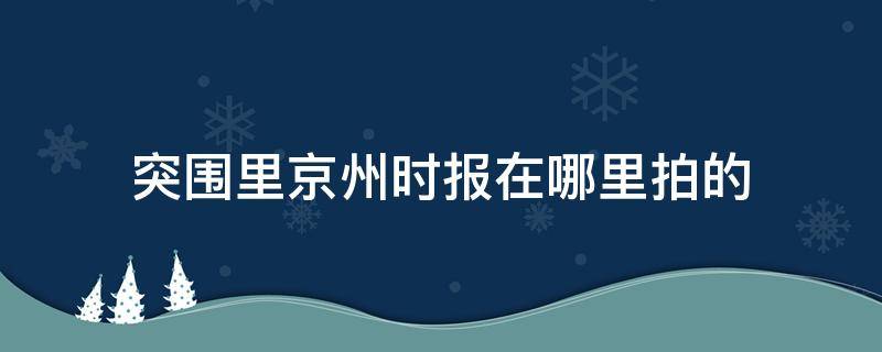 突围里京州时报在哪里拍的（京州日报拍摄地）