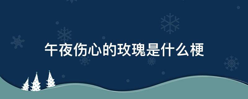 午夜伤心的玫瑰是什么梗（我是午夜带刺的玫瑰是什么梗）