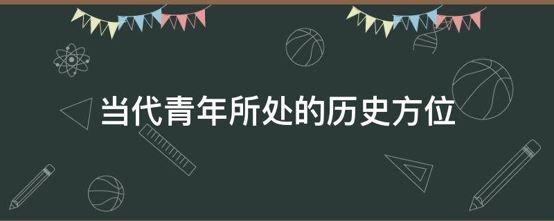 当代青年所处的历史方位 当代青年所处的历史方位和历史使命是什么