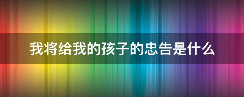 我将给我的孩子的忠告是什么 给孩子一生的忠告