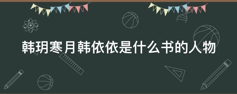 韩玥寒月韩依依是什么书的人物（韩玥寒月女主小说名字）