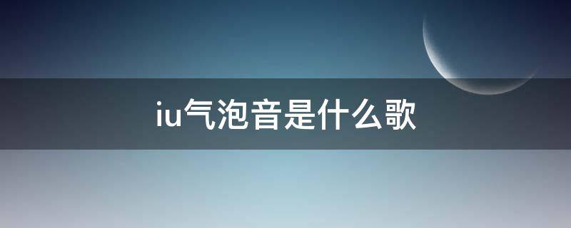 iu气泡音是什么歌（iu李知恩气泡音）