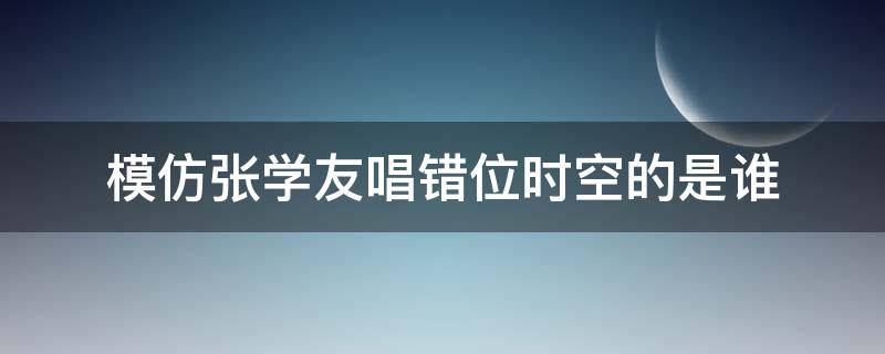 模仿张学友唱错位时空的是谁 张学友唱歌错位时空吗