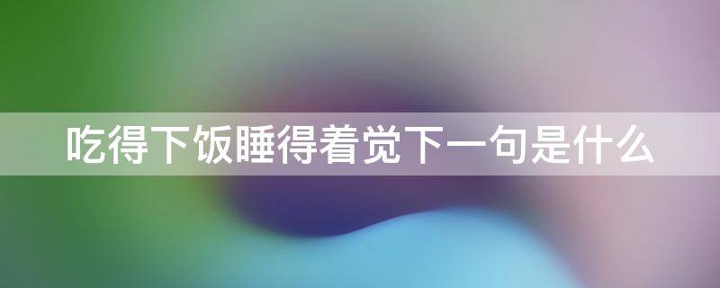 吃得下饭睡得着觉下一句是什么 吃得下饭睡得着觉下一句是什么意思