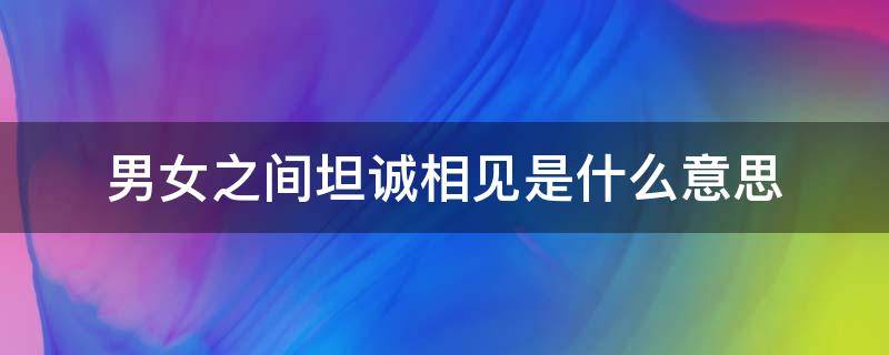 男女之间坦诚相见是什么意思 情侣坦诚相见是什么意思