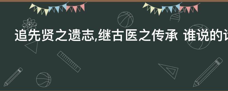 追先贤之遗志,继古医之传承（追先贤之遗志继在医之传承求庙堂之高远）