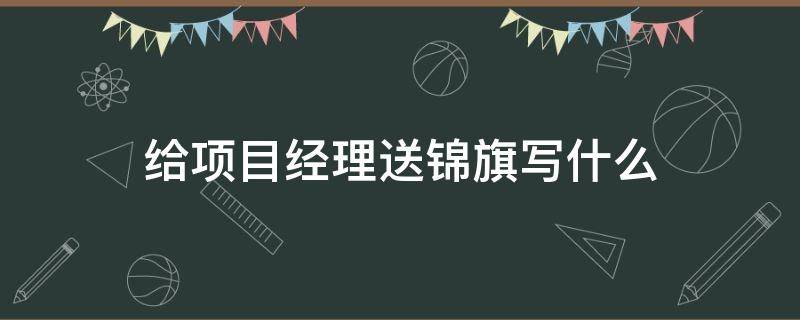 给项目经理送锦旗写什么（送项目经理锦旗标语）