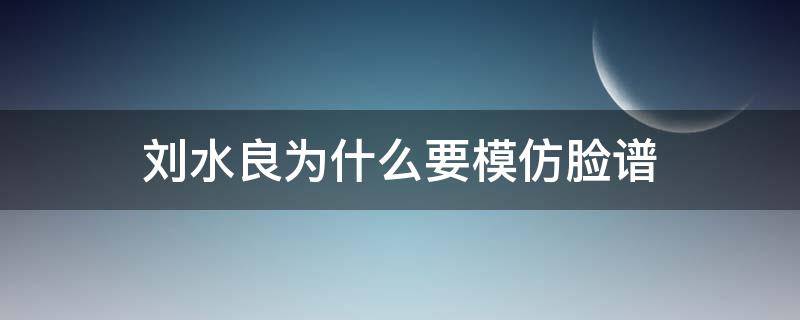 刘水良为什么要模仿脸谱（刘水良是脸谱）