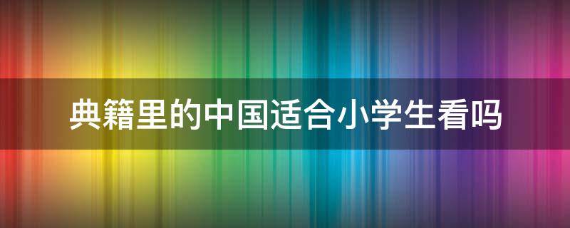 典籍里的中国适合小学生看吗（典籍里的中国孩子适合看吗）