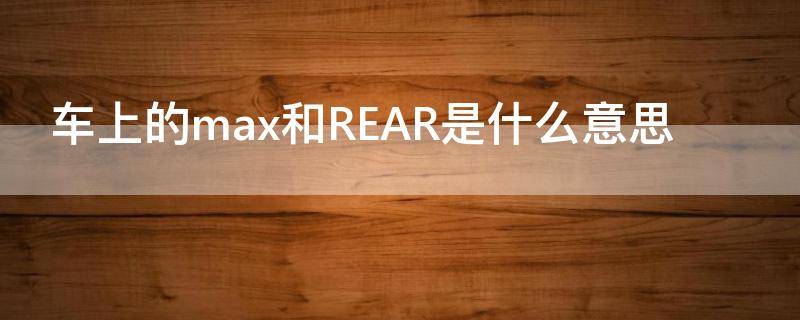 车上的max和REAR是什么意思 汽车中的max是什么意思