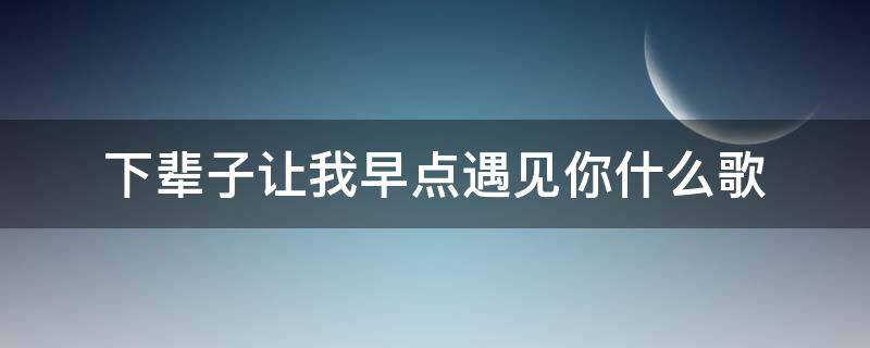 下辈子让我早点遇见你什么歌（下辈子让我早点遇见你什么歌歌词）