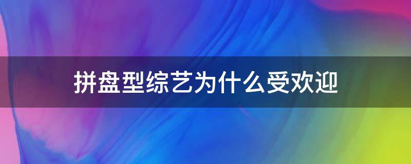 拼盘型综艺为什么受欢迎 拼盘类综艺节目