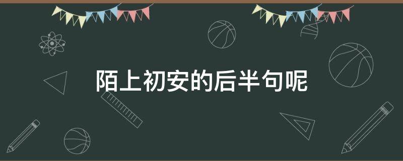 陌上初安的后半句呢 陌上初安的下一句