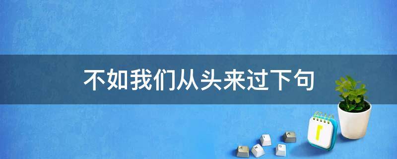 不如我们从头来过下句（不如我们从头来过怎么说）