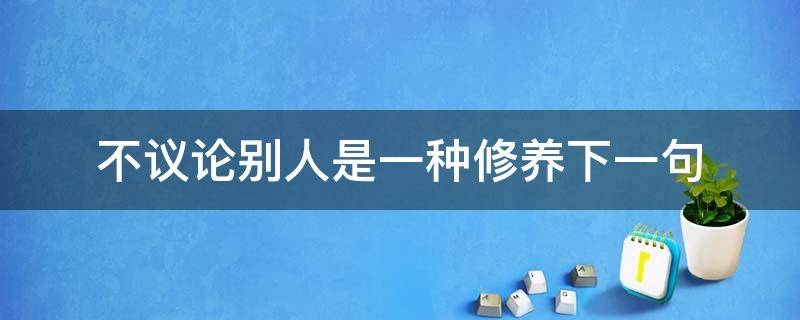 不议论别人是一种修养下一句（论语中表明一个人有修养的心境不受别人影响的句子）