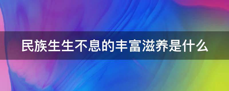 民族生生不息的丰富滋养是什么 民族生生不息的丰富滋养是什么意思