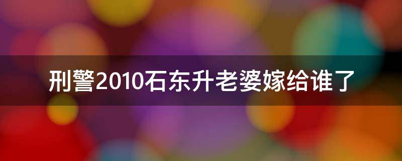 刑警2010石东升老婆嫁给谁了 刑警2010石东升老婆是坏人吗