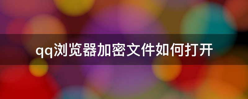 qq浏览器加密文件如何打开 qq浏览器文件加密怎么打开