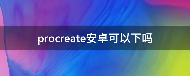 procreate安卓可以下吗 procreate可以在安卓下载吗