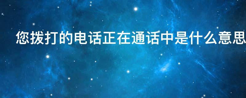 您拨打的电话正在通话中是什么意思 您拨打的电话正在通话中是什么意思 微信