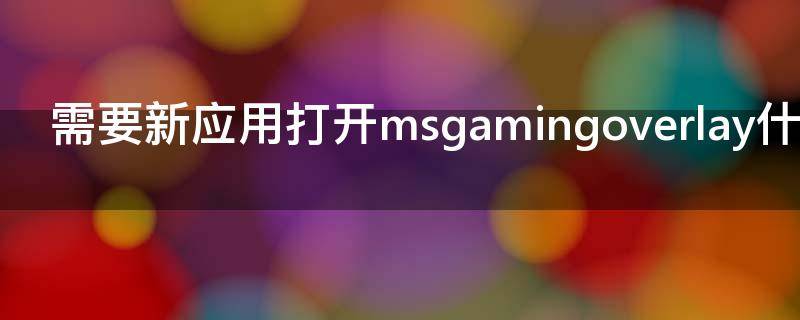 需要新应用打开msgamingoverlay什么意思 需要使用新应用以打开此msgamingoverlay链接