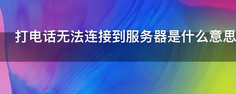 打电话无法连接到服务器是什么意思 打电话无法连接到服务器是怎么回事