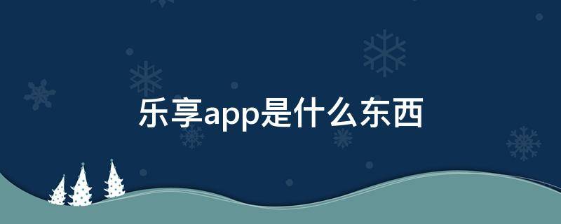 乐享app是什么东西 乐享app官方下载