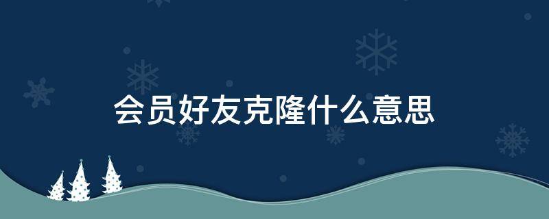 会员好友克隆什么意思（好友克隆是超级会员还是会员）