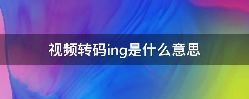 视频转码ing是什么意思（视频状态转码中是什么意思）