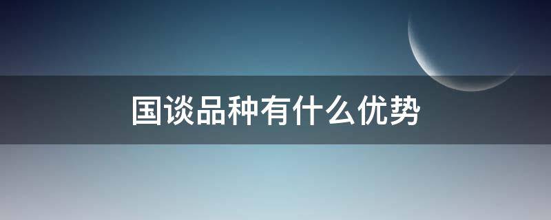 国谈品种有什么优势（2017年国谈品种）