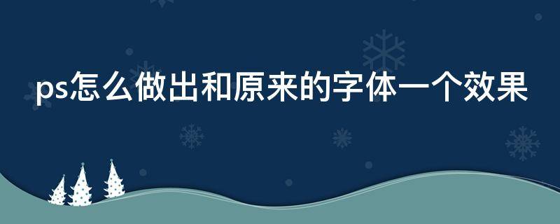 ps怎么做出和原来的字体一个效果（ps怎么和原来字体一致）