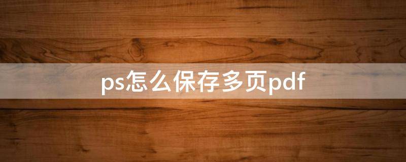 ps怎么保存多页pdf（ps怎么保存多页pdf格式）