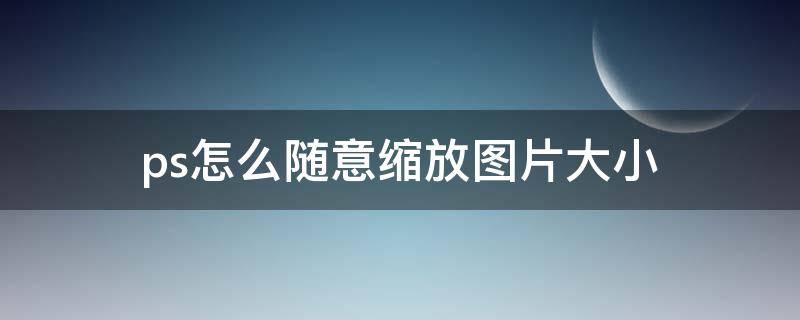 ps怎么随意缩放图片大小（ps怎么随意缩放图片大小等比例）