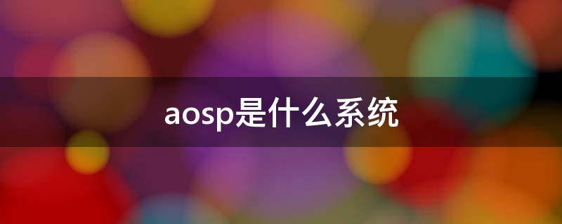 aosp是什么系统 AOSP全称