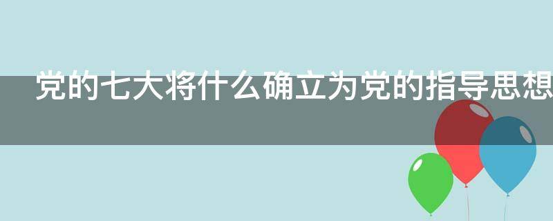 党的七大将什么确立为党的指导思想 党的七大将什么确立为党的指导思想抗日战争的胜利