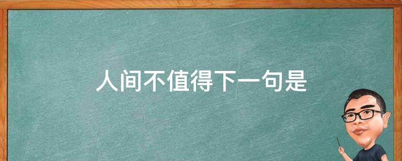 人间不值得下一句是（人间不值得下一句是什么）