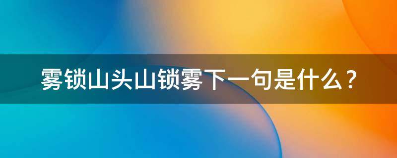 雾锁山头山锁雾下一句是什么（雾锁山头山锁雾的下一句是啥）