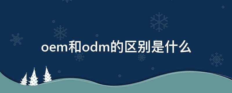 oem和odm的区别是什么（odm跟oem的区别）