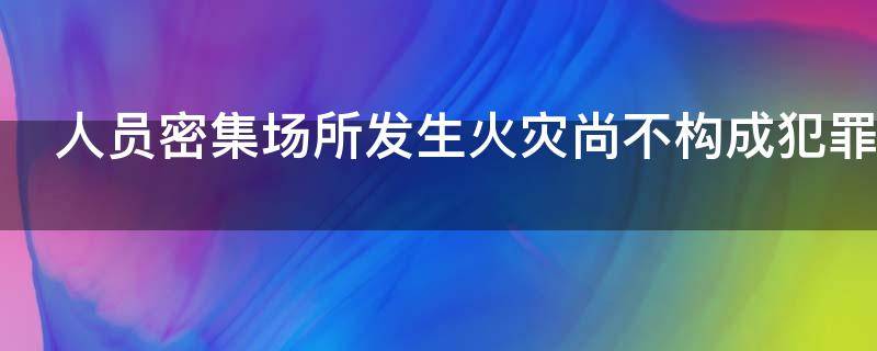 人员密集场所发生火灾尚不构成犯罪的