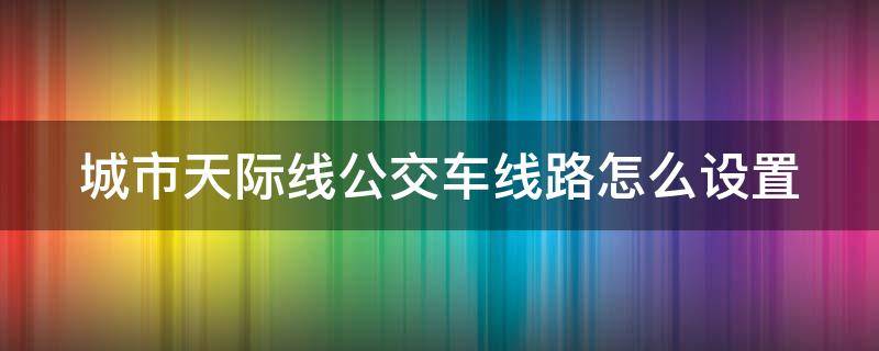 城市天际线公交车线路怎么设置 城市天际线公交车线路怎么设置起点