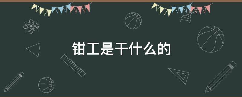 钳工是干什么的 钳工是做什么的工作内容