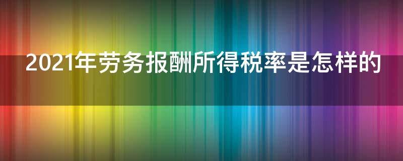 2021年劳务报酬所得税率是怎样的 2021年劳务费税率