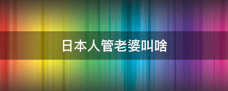 日本人管老婆叫啥 日本人管老婆叫什么