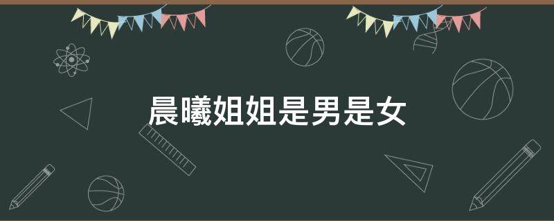 晨曦姐姐是男是女 晨曦姐姐到底是男是女