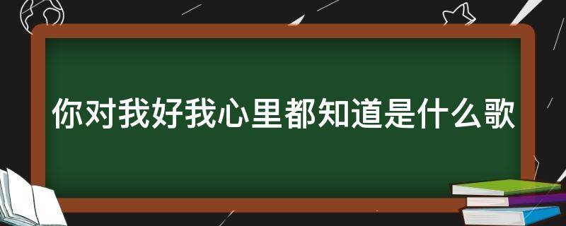 你对我好我心里都知道是什么歌 你对我好我心里都知道是什么歌抖音