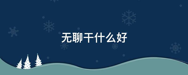 无聊干什么好（无聊干点啥好）