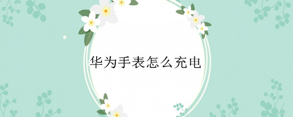 华为手表怎么充电（华为运动手表怎么充电）